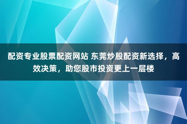 配资专业股票配资网站 东莞炒股配资新选择，高效决策，助您股市投资更上一层楼