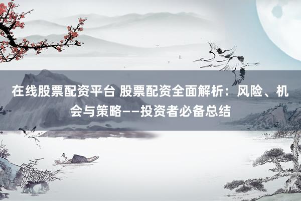 在线股票配资平台 股票配资全面解析：风险、机会与策略——投资者必备总结