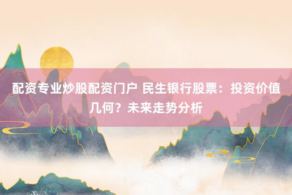 配资专业炒股配资门户 民生银行股票：投资价值几何？未来走势分析