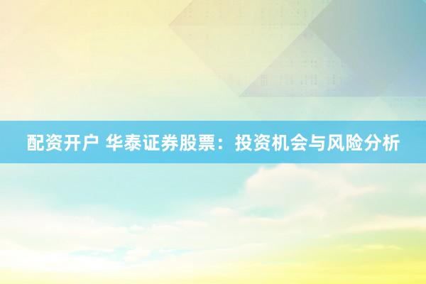 配资开户 华泰证券股票：投资机会与风险分析