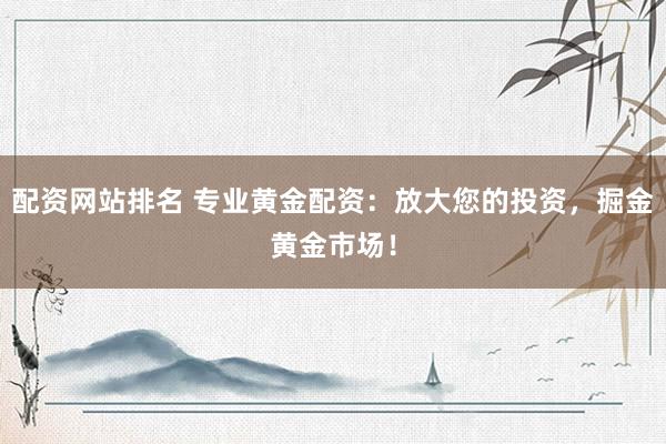 配资网站排名 专业黄金配资：放大您的投资，掘金黄金市场！