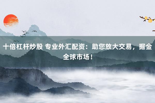 十倍杠杆炒股 专业外汇配资：助您放大交易，掘金全球市场！