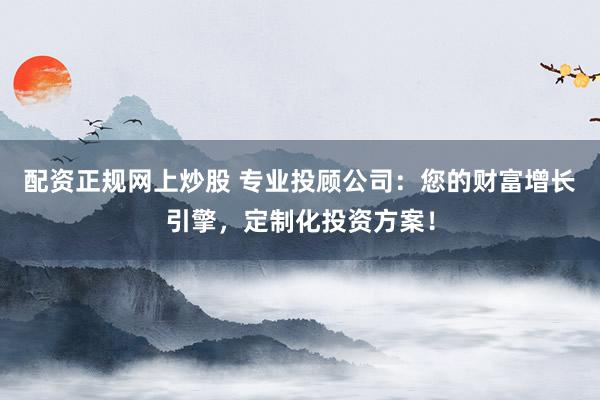 配资正规网上炒股 专业投顾公司：您的财富增长引擎，定制化投资方案！