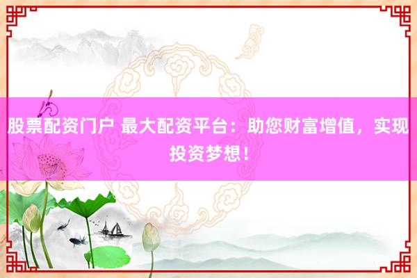 股票配资门户 最大配资平台：助您财富增值，实现投资梦想！