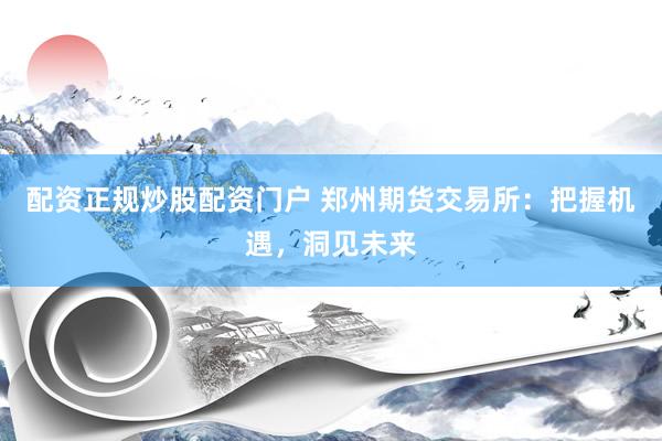 配资正规炒股配资门户 郑州期货交易所：把握机遇，洞见未来