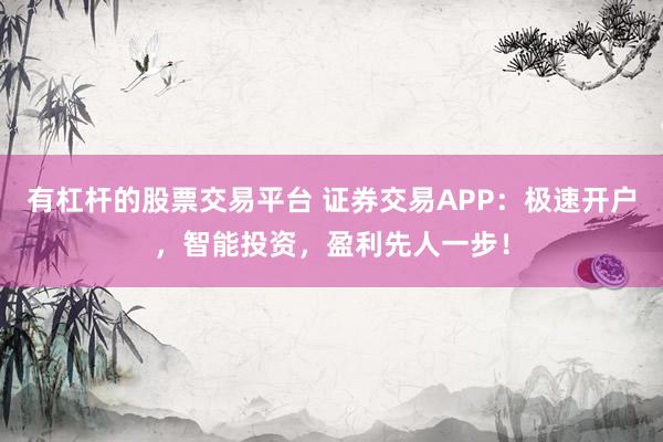 有杠杆的股票交易平台 证券交易APP：极速开户，智能投资，盈利先人一步！