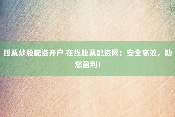 股票炒股配资开户 在线股票配资网：安全高效，助您盈利！