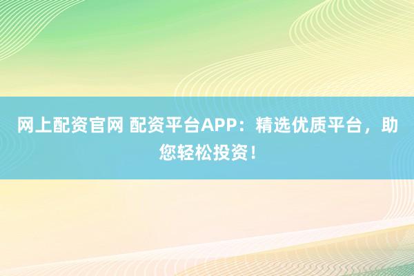 网上配资官网 配资平台APP：精选优质平台，助您轻松投资！