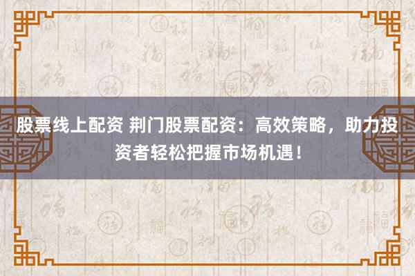 股票线上配资 荆门股票配资：高效策略，助力投资者轻松把握市场机遇！