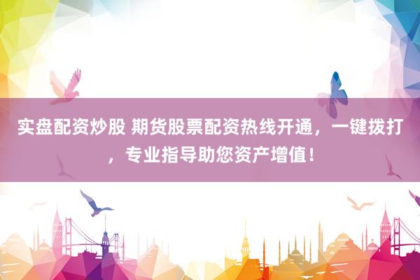 实盘配资炒股 期货股票配资热线开通，一键拨打，专业指导助您资产增值！