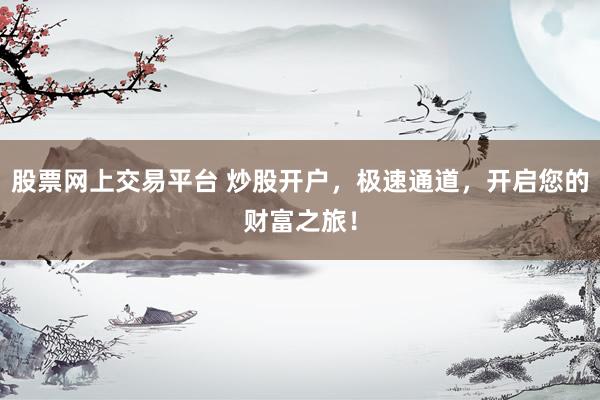 股票网上交易平台 炒股开户，极速通道，开启您的财富之旅！