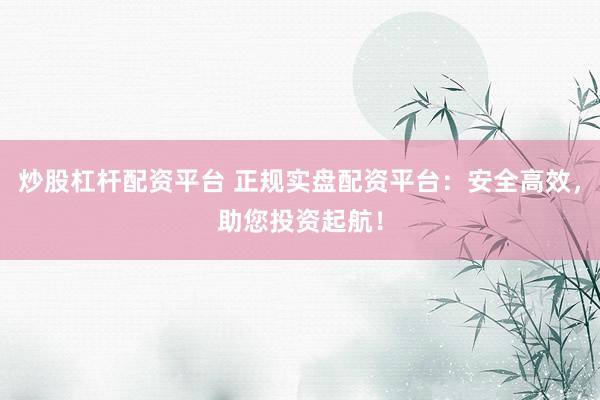 炒股杠杆配资平台 正规实盘配资平台：安全高效，助您投资起航！