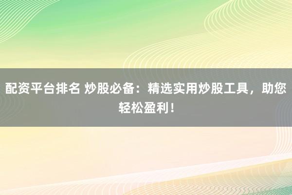配资平台排名 炒股必备：精选实用炒股工具，助您轻松盈利！