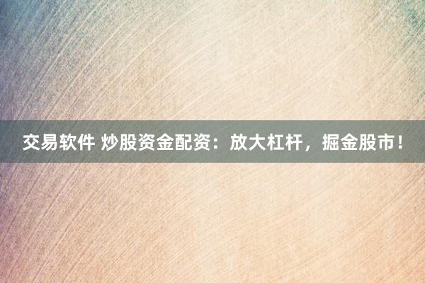 交易软件 炒股资金配资：放大杠杆，掘金股市！