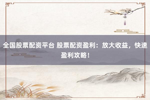 全国股票配资平台 股票配资盈利：放大收益，快速盈利攻略！