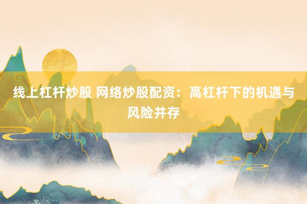 线上杠杆炒股 网络炒股配资：高杠杆下的机遇与风险并存