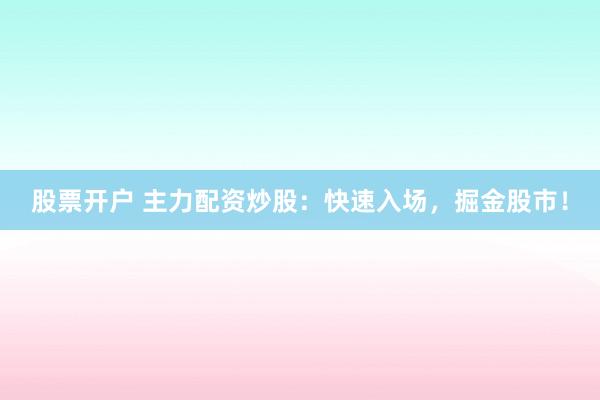 股票开户 主力配资炒股：快速入场，掘金股市！