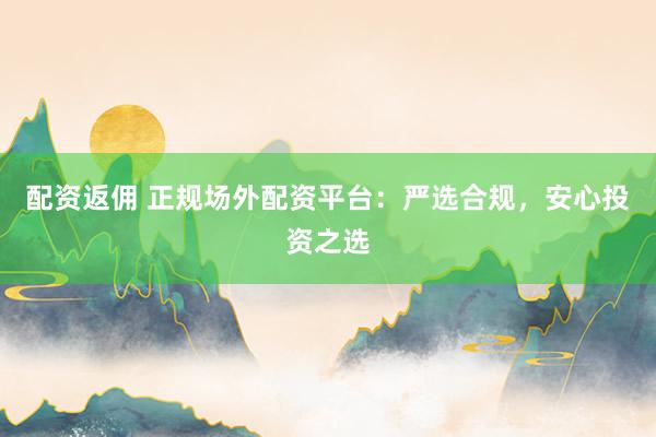 配资返佣 正规场外配资平台：严选合规，安心投资之选