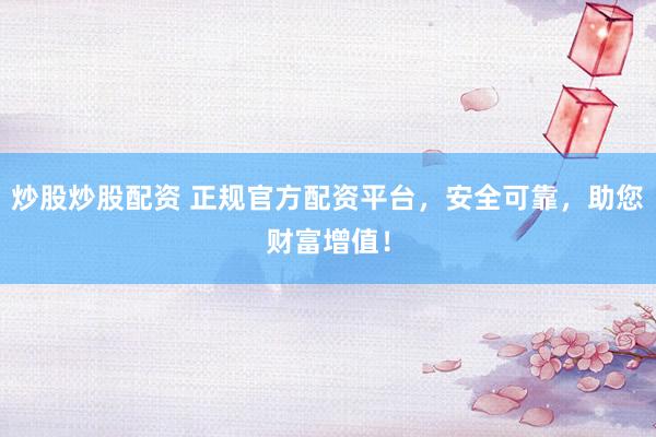 炒股炒股配资 正规官方配资平台，安全可靠，助您财富增值！