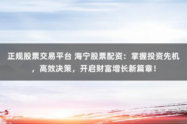 正规股票交易平台 海宁股票配资：掌握投资先机，高效决策，开启财富增长新篇章！