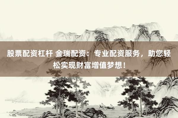 股票配资杠杆 金瑞配资：专业配资服务，助您轻松实现财富增值梦想！