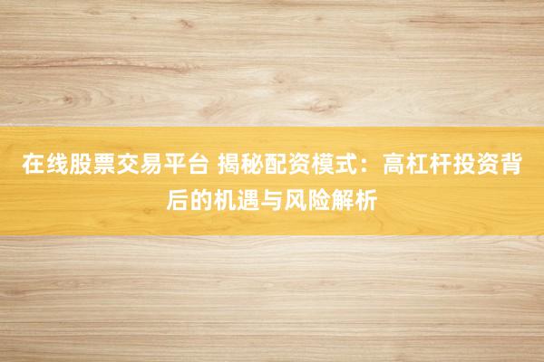 在线股票交易平台 揭秘配资模式：高杠杆投资背后的机遇与风险解析