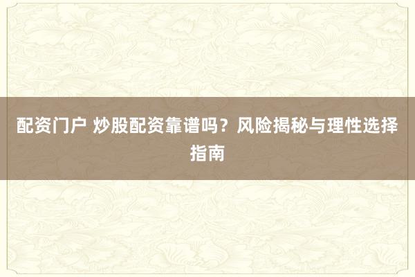 配资门户 炒股配资靠谱吗？风险揭秘与理性选择指南