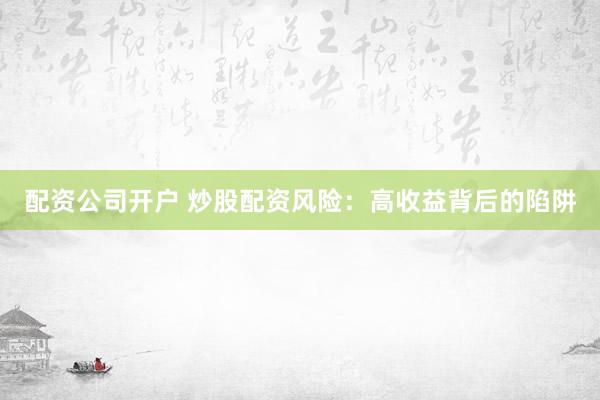 配资公司开户 炒股配资风险：高收益背后的陷阱