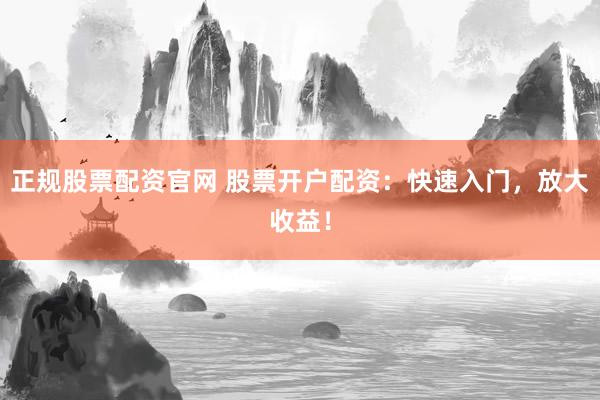 正规股票配资官网 股票开户配资：快速入门，放大收益！