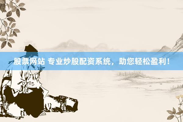 股票网站 专业炒股配资系统，助您轻松盈利！