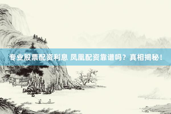 专业股票配资利息 凤凰配资靠谱吗？真相揭秘！