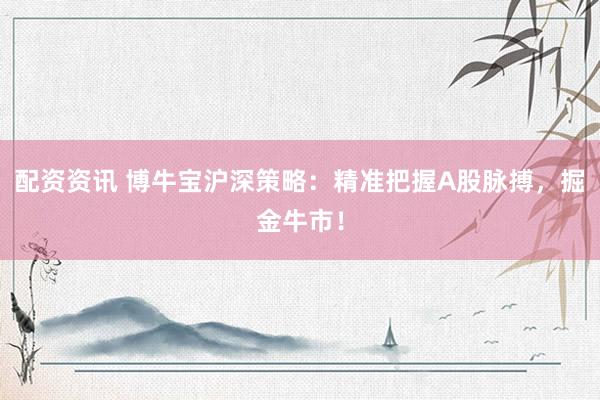配资资讯 博牛宝沪深策略：精准把握A股脉搏，掘金牛市！