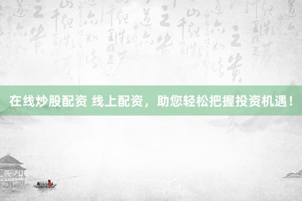 在线炒股配资 线上配资，助您轻松把握投资机遇！