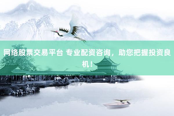 网络股票交易平台 专业配资咨询，助您把握投资良机！
