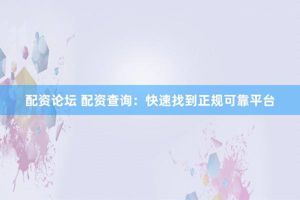 配资论坛 配资查询：快速找到正规可靠平台