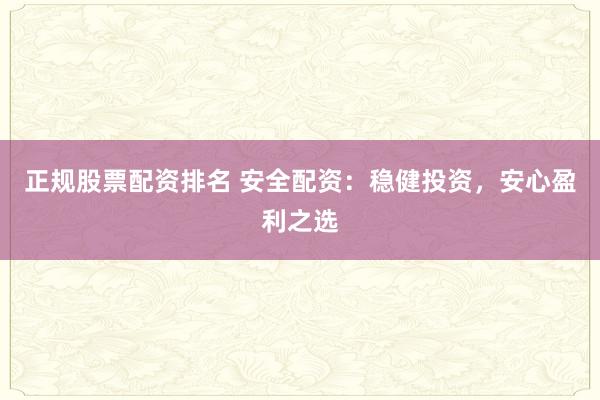 正规股票配资排名 安全配资：稳健投资，安心盈利之选