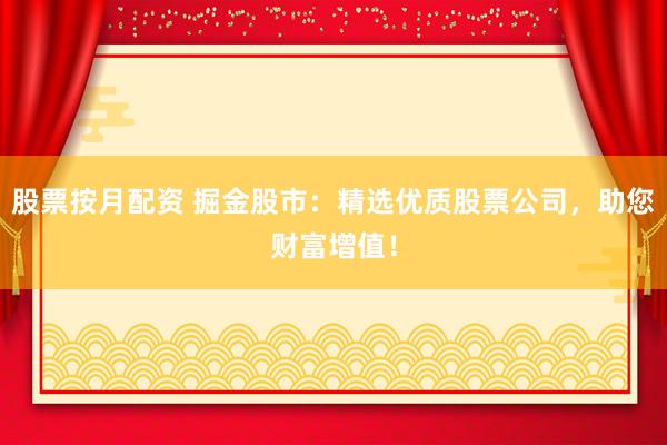 股票按月配资 掘金股市：精选优质股票公司，助您财富增值！