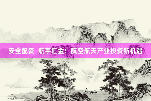 安全配资  航宇汇金：航空航天产业投资新机遇