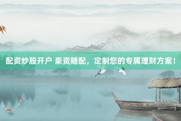 配资炒股开户 豪资随配，定制您的专属理财方案！