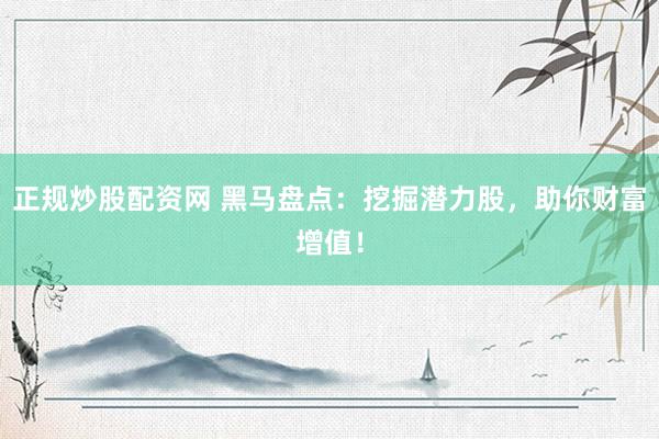 正规炒股配资网 黑马盘点：挖掘潜力股，助你财富增值！