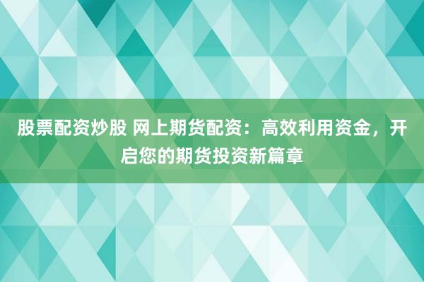 股票配资炒股 网上期货配资：高效利用资金，开启您的期货投资新篇章
