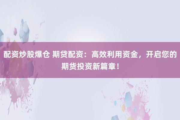 配资炒股爆仓 期贷配资：高效利用资金，开启您的期货投资新篇章！