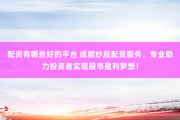 配资有哪些好的平台 成都炒股配资服务，专业助力投资者实现股市盈利梦想！