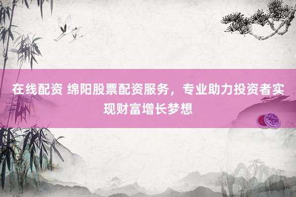 在线配资 绵阳股票配资服务，专业助力投资者实现财富增长梦想