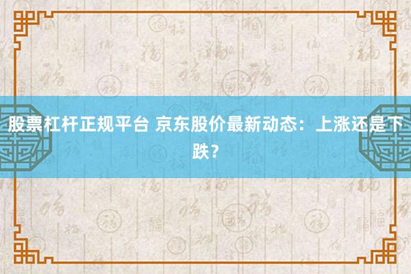 股票杠杆正规平台 京东股价最新动态：上涨还是下跌？