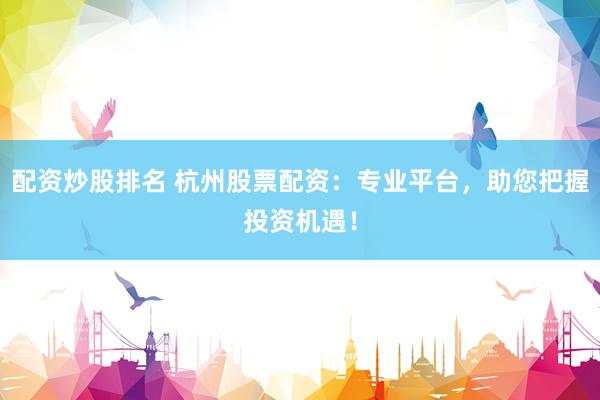 配资炒股排名 杭州股票配资：专业平台，助您把握投资机遇！