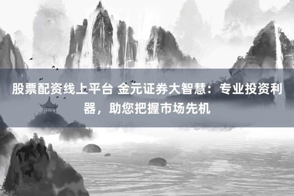 股票配资线上平台 金元证券大智慧：专业投资利器，助您把握市场先机
