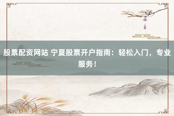 股票配资网站 宁夏股票开户指南：轻松入门，专业服务！