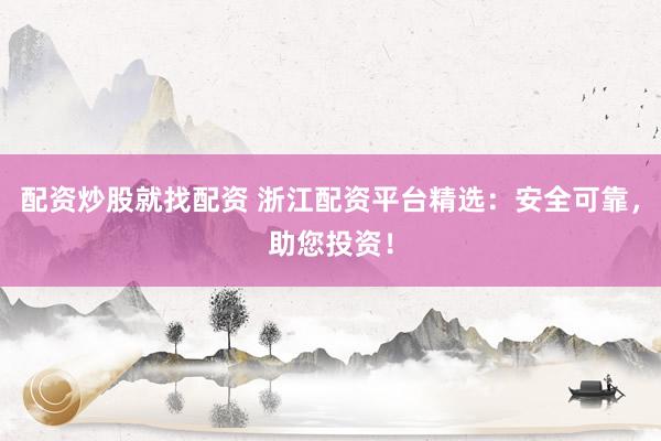 配资炒股就找配资 浙江配资平台精选：安全可靠，助您投资！