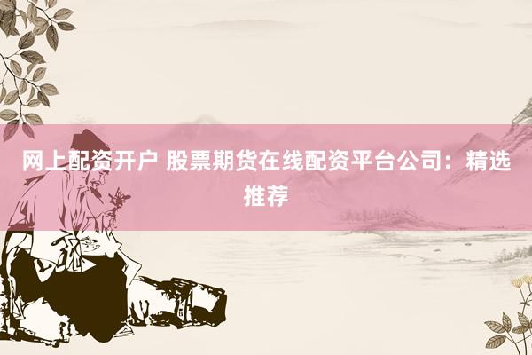 网上配资开户 股票期货在线配资平台公司：精选推荐